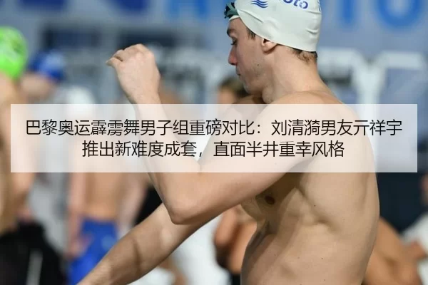 巴黎奥运霹雳舞男子组重磅对比：刘清漪男友亓祥宇推出新难度成套，直面半井重幸风格
